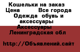 Кошельки на заказ › Цена ­ 800 - Все города Одежда, обувь и аксессуары » Аксессуары   . Ленинградская обл.